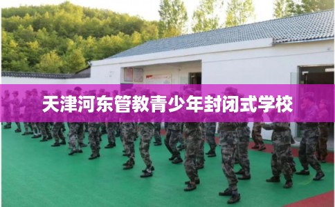 天津河东管教青少年封闭式学校