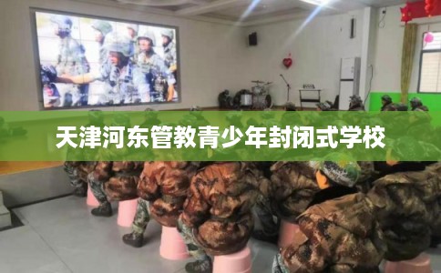天津河东管教青少年封闭式学校