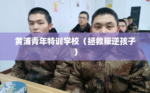黄浦青年特训学校（拯救叛逆孩子）