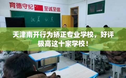 天津南开行为矫正专业学校，好评极高这十家学校！