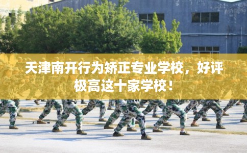 天津南开行为矫正专业学校，好评极高这十家学校！