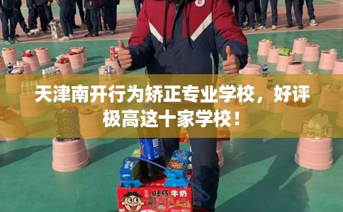 天津南开行为矫正专业学校，好评极高这十家学校！