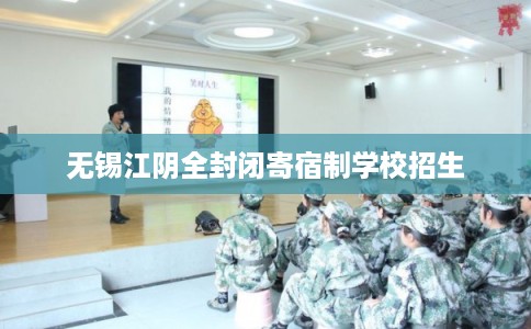 无锡江阴全封闭寄宿制学校招生 无锡江阴全封闭寄宿制学校招生