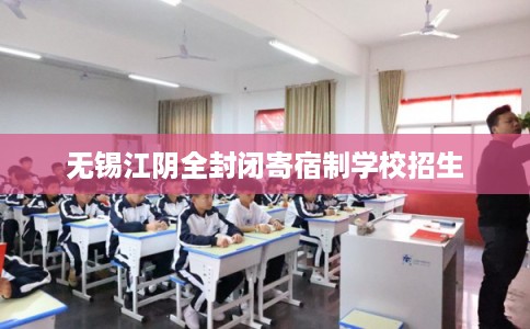 无锡江阴全封闭寄宿制学校招生 无锡江阴全封闭寄宿制学校招生