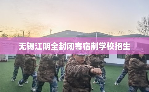 无锡江阴全封闭寄宿制学校招生
