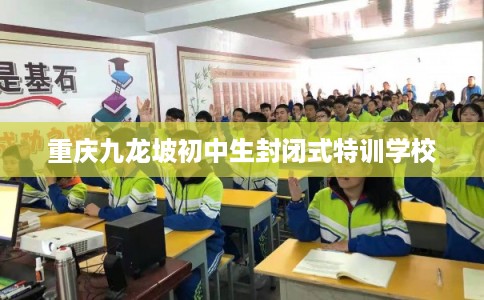 重庆九龙坡初中生封闭式特训学校 重庆九龙坡初中生封闭式特训学校