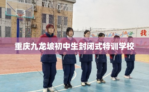 重庆九龙坡初中生封闭式特训学校 重庆九龙坡初中生封闭式特训学校