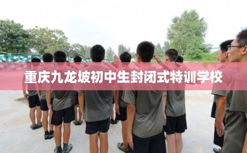 重庆九龙坡初中生封闭式特训学校