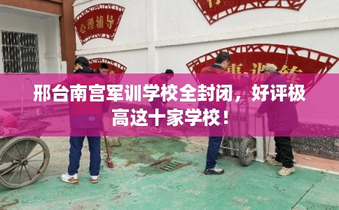 邢台南宫军训学校全封闭，好评极高这十家学校！