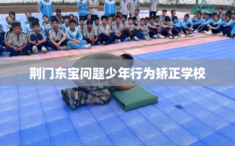 荆门东宝问题少年行为矫正学校