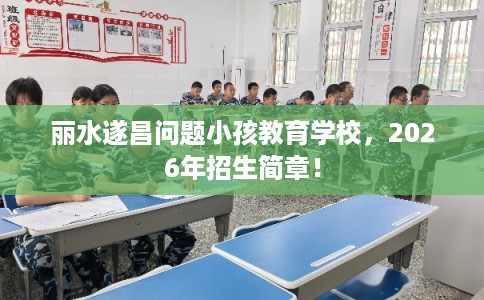 丽水遂昌问题小孩教育学校，2026年招生简章！