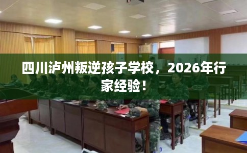 四川泸州叛逆孩子学校，2026年行家经验！