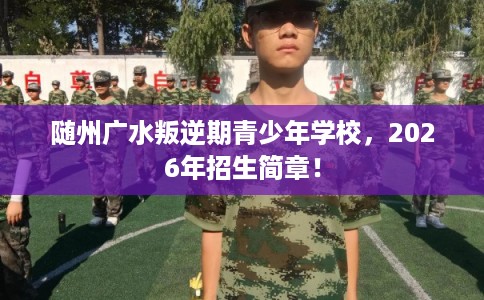 随州广水叛逆期青少年学校，2026年招生简章！