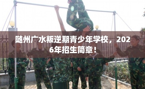 随州广水叛逆期青少年学校，2026年招生简章！