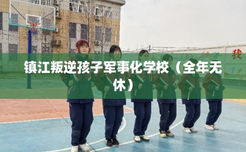 镇江叛逆孩子军事化学校（全年无休）
