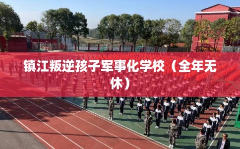镇江叛逆孩子军事化学校（全年无休）