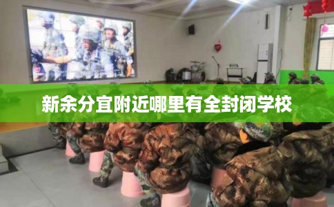 新余分宜附近哪里有全封闭学校 新余分宜附近哪里有全封闭学校