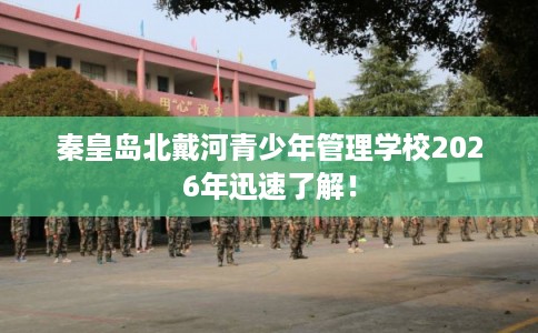 秦皇岛北戴河青少年管理学校2026年迅速了解! 秦皇岛北戴河青少年管理学校2026年迅速了解!