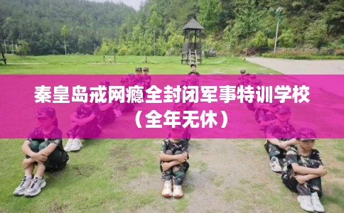 秦皇岛戒网瘾全封闭军事特训学校（全年无休）