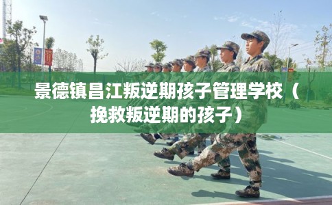 景德镇昌江叛逆期孩子管理学校（挽救叛逆期的孩子）
