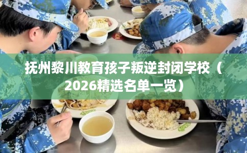 抚州黎川教育孩子叛逆封闭学校（2026精选名单一览）