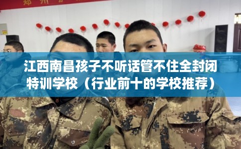 江西南昌孩子不听话管不住全封闭特训学校(行业前十的学校推荐) 江西南昌孩子不听话管不住全封闭特训学校(行业前十的学校推荐)