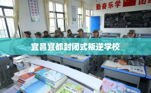 宜昌宜都封闭式叛逆学校