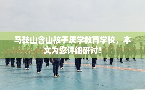 马鞍山含山孩子厌学教育学校,本文为您详细研讨! 马鞍山含山孩子厌学教育学校,本文为您详细研讨!