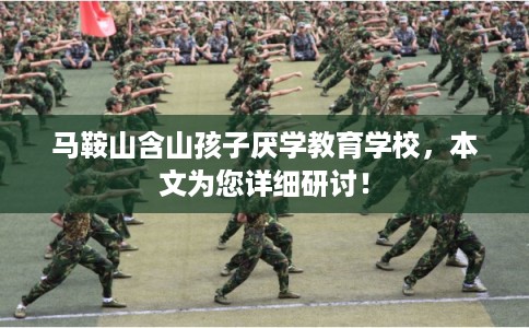 马鞍山含山孩子厌学教育学校,本文为您详细研讨! 马鞍山含山孩子厌学教育学校,本文为您详细研讨!