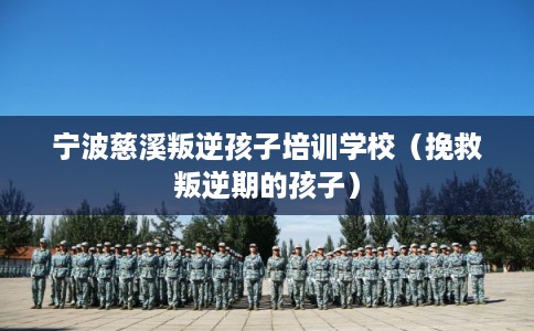 宁波慈溪叛逆孩子培训学校（挽救叛逆期的孩子）