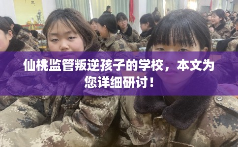 仙桃监管叛逆孩子的学校，本文为您详细研讨！
