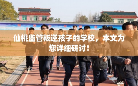 仙桃监管叛逆孩子的学校，本文为您详细研讨！