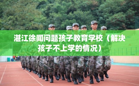 湛江徐闻问题孩子教育学校(解决孩子不上学的情况) 湛江徐闻问题孩子教育学校(解决孩子不上学的情况)