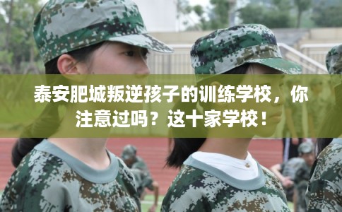泰安肥城叛逆孩子的训练学校,你注意过吗?这十家学校! 泰安肥城叛逆孩子的训练学校,你注意过吗?这十家学校!