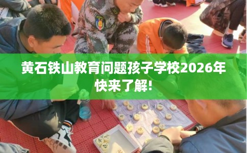 黄石铁山教育问题孩子学校2026年快来了解!