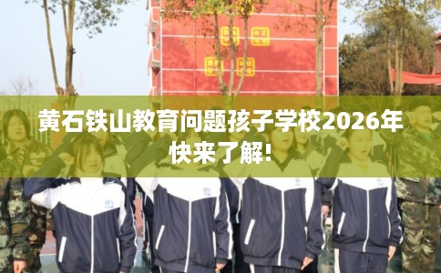 黄石铁山教育问题孩子学校2026年快来了解!