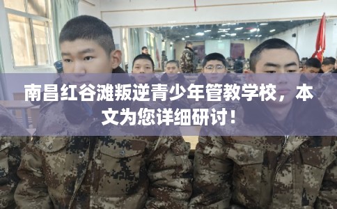 南昌红谷滩叛逆青少年管教学校，本文为您详细研讨！