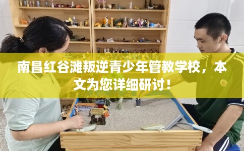 南昌红谷滩叛逆青少年管教学校，本文为您详细研讨！