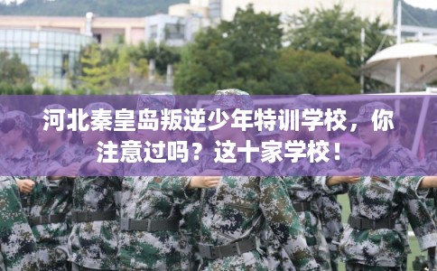 河北秦皇岛叛逆少年特训学校，你注意过吗？这十家学校！
