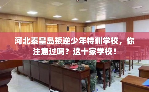 河北秦皇岛叛逆少年特训学校，你注意过吗？这十家学校！
