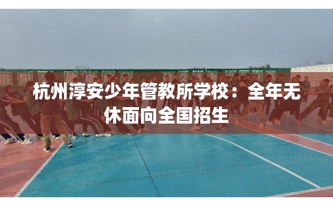 杭州淳安少年管教所学校：全年无休面向全国招生
