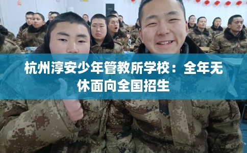 杭州淳安少年管教所学校：全年无休面向全国招生