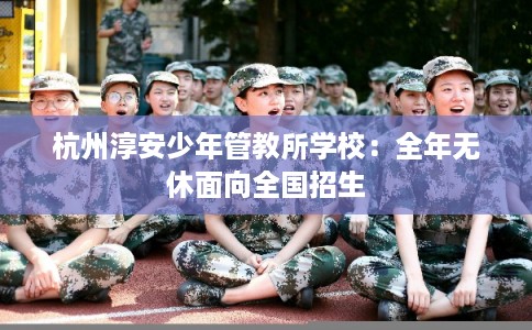 杭州淳安少年管教所学校：全年无休面向全国招生