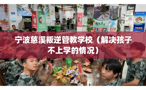 宁波慈溪叛逆管教学校(解决孩子不上学的情况) 宁波慈溪叛逆管教学校(解决孩子不上学的情况)