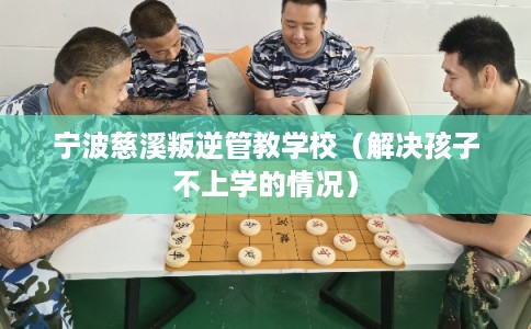 宁波慈溪叛逆管教学校(解决孩子不上学的情况) 宁波慈溪叛逆管教学校(解决孩子不上学的情况)