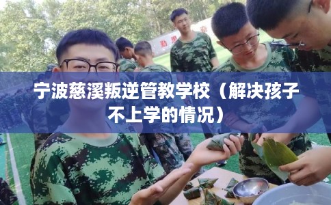 宁波慈溪叛逆管教学校(解决孩子不上学的情况) 宁波慈溪叛逆管教学校(解决孩子不上学的情况)