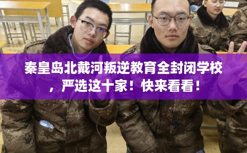 秦皇岛北戴河叛逆教育全封闭学校，严选这十家！快来看看！