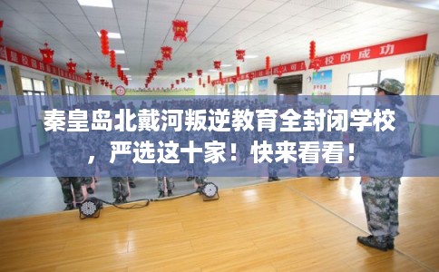 秦皇岛北戴河叛逆教育全封闭学校，严选这十家！快来看看！