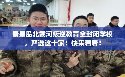 秦皇岛北戴河叛逆教育全封闭学校，严选这十家！快来看看！