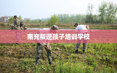 南充叛逆孩子培训学校